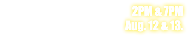 2PM & 7PM Aug. 12 & 13. 
