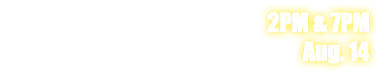 2PM & 7PM Aug. 14